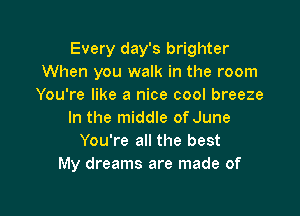 Every day's brighter
When you walk in the room
You're like a nice cool breeze

In the middle of June
You're all the best
My dreams are made of