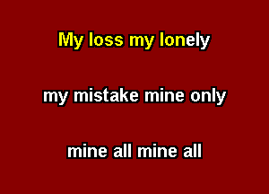 My loss my lonely

my mistake mine only

mine all mine all