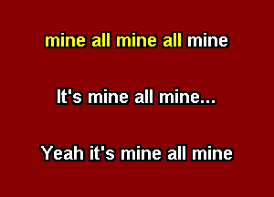 mine all mine all mine

It's mine all mine...

Yeah it's mine all mine