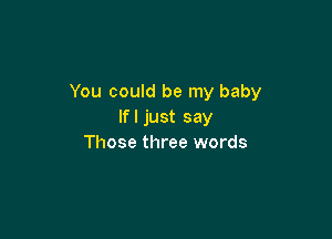 You could be my baby
Ifljust say

Those three words