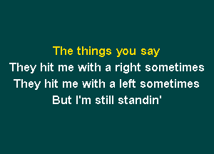 The things you say
They hit me with a right sometimes

They hit me with a left sometimes
But I'm still standin'