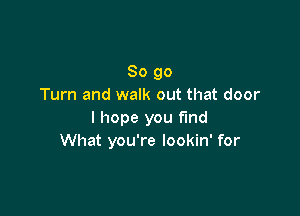 So go
Turn and walk out that door

I hope you find
What you're lookin' for