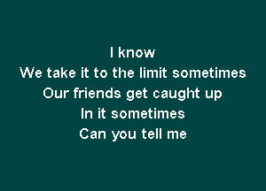 I know
We take it to the limit sometimes
Our friends get caught up

In it sometimes
Can you tell me