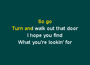 So go
Turn and walk out that door

I hope you find
What you're lookin' for