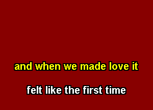 and when we made love it

felt like the first time