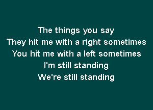 The things you say
They hit me with a right sometimes
You hit me with a left sometimes

I'm still standing
We're still standing