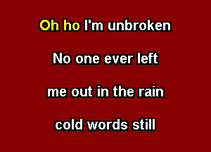 Oh ho I'm unbroken

No one ever left
me out in the rain

cold words still