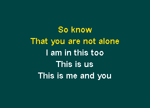 So know
That you are not alone
I am in this too

This is us
This is me and you