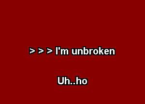 I'm unbroken

Uh..ho