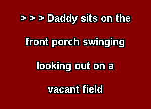 .3 r t. Daddy sits on the

front porch swinging

looking out on a

vacant field
