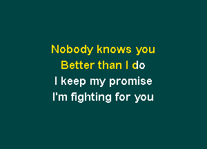 Nobody knows you
Better than I do

I keep my promise
I'm fighting for you
