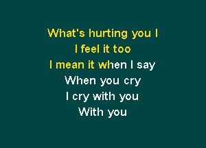 What's hurting you I
I feel it too
I mean it when I say

When you cry
I cry with you
With you