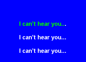 l can t hear you...

I cawt hear you...

I canT hear you...
