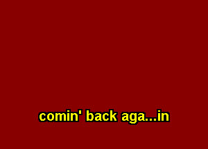 comin' back aga...in