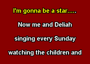 I'm gonna be a star .....

Now me and Deliah

singing every Sunday

watching the children and