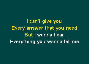 I can't give you
Every answer that you need

But I wanna hear
Everything you wanna tell me