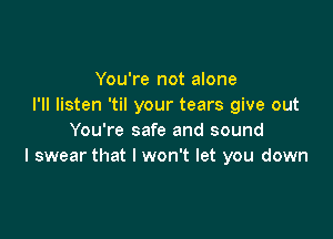 You're not alone
I'll listen 'til your tears give out

You're safe and sound
I swear that I won't let you down