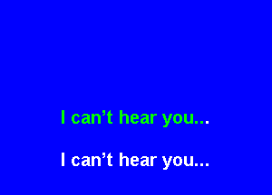 l cawt hear you...

I canT hear you...