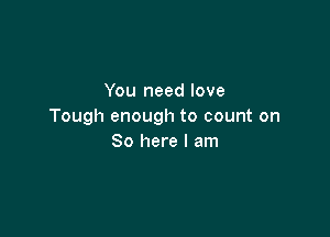 You need love
Tough enough to count on

So here I am