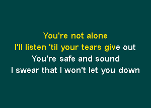 You're not alone
I'll listen 'til your tears give out

You're safe and sound
I swear that I won't let you down