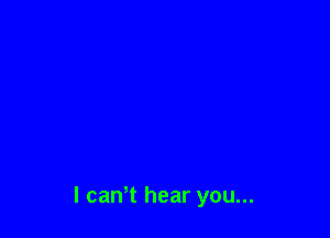 I canT hear you...