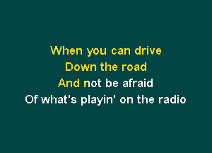 When you can drive
Down the road

And not be afraid
Of what's playin' on the radio