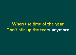 When the time ofthe year

Don't stir up the tears anymore