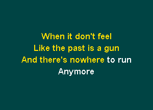 When it don't feel
Like the past is a gun

And there's nowhere to run
Anymore