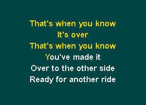 That's when you know
It's over
That's when you know

You've made it
Over to the other side
Ready for another ride