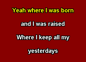 Yeah where l was born

and I was raised

Where I keep all my

yesterdays
