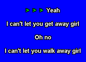 t' it. '5' Yeah

I can't let you get away girl

Oh no

I can't let you walk away girl