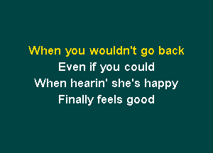 When you wouldn't go back
Even if you could

When hearin' she's happy
Finally feels good