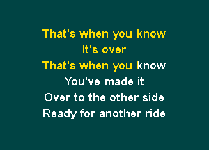 That's when you know
It's over
That's when you know

You've made it
Over to the other side
Ready for another ride