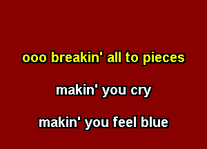 ooo breakin' all to pieces

makin' you cry

makin' you feel blue
