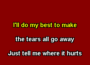 I'll do my best to make

the tears all go away

Just tell me where it hurts