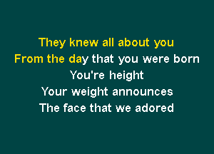 They knew all about you
From the day that you were born
You're height

Your weight announces
The face that we adored