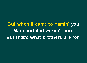 But when it came to namin' you
Mom and dad weren't sure

But that's what brothers are for