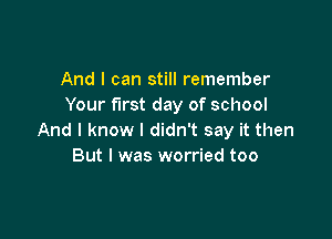 And I can still remember
Your first day of school

And I know I didn't say it then
But I was worried too