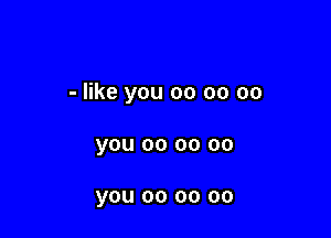 - like you 00 oo 00

you 00 oo 00

you 00 oo oo