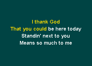 I thank God
That you could be here today

Standin' next to you
Means so much to me