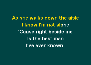 As she walks down the aisle
I know I'm not alone
'Cause right beside me

Is the best man
I've ever known