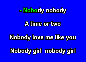 - Nobody nobody

A time or two

Nobody love me like you

Nobody girl nobody girl