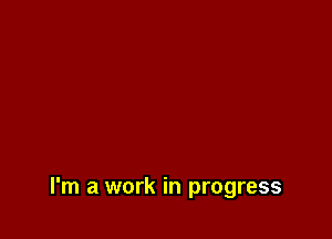 I'm a work in progress