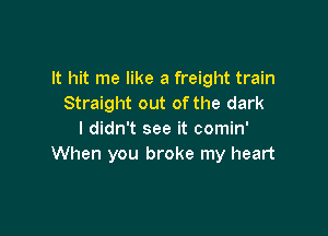 It hit me like a freight train
Straight out ofthe dark

I didn't see it comin'
When you broke my heart