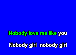 Nobody love me like you

Nobody girl nobody girl