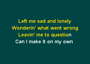 Left me sad and lonely
Wonderin' what went wrong

Leavin' me to question
Can I make it on my own