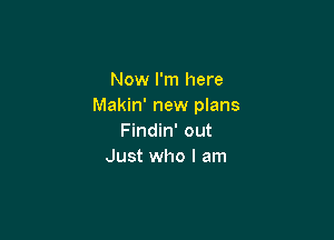 Now I'm here
Makin' new plans

Findin' out
Just who I am