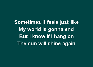 Sometimes it feels just like
My world is gonna end

But I know ifl hang on
The sun will shine again