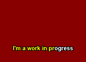 I'm a work in progress