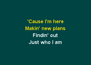 'Cause I'm here
Makin' new plans

Findin' out
Just who I am